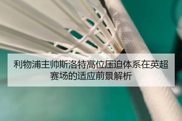 利物浦主帅斯洛特高位压迫体系在英超赛场的适应前景解析